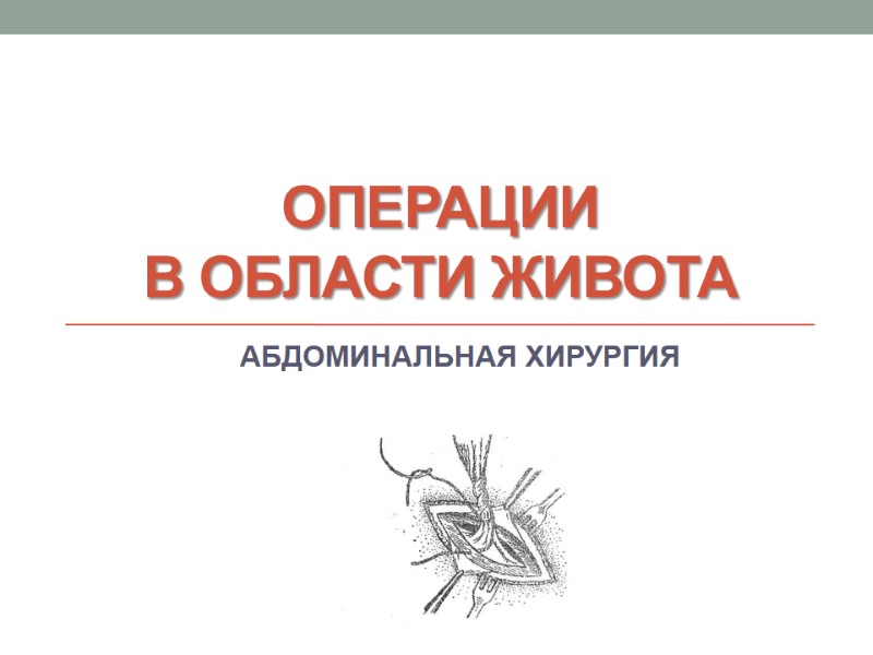 Операции  в области живота АБДОМИНАЛЬНАЯ ХИРУРГИЯ